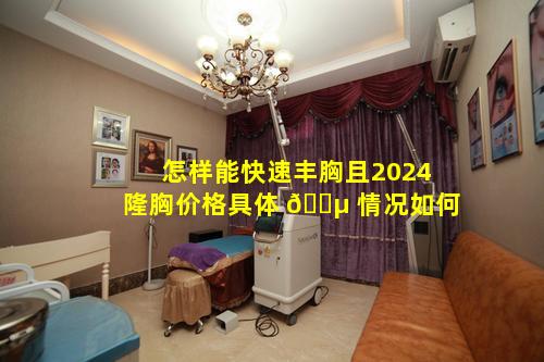 怎样能快速丰胸且2024隆胸价格具体 🌵 情况如何